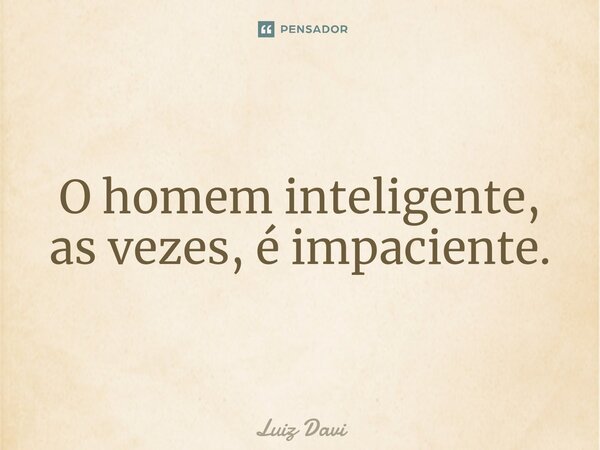 ⁠O homem inteligente, as vezes, é impaciente.... Frase de Luiz davi.