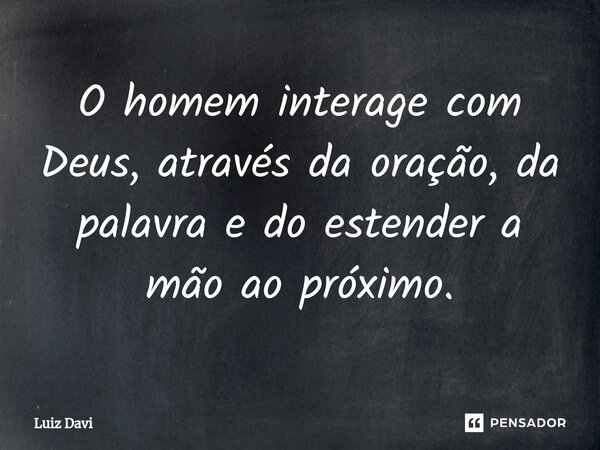 ⁠O homem interage com Deus, através da oração, da palavra e do estender a mão ao próximo.... Frase de Luiz davi.