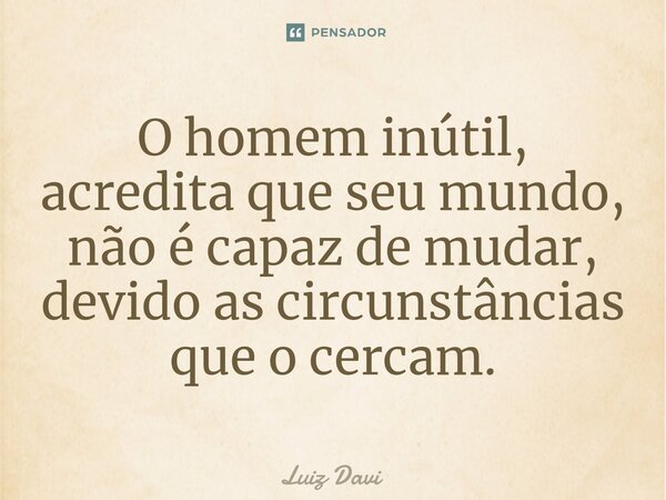 ⁠O homem inútil, acredita que seu mundo, não é capaz de mudar, devido as circunstâncias que o cercam.... Frase de Luiz davi.