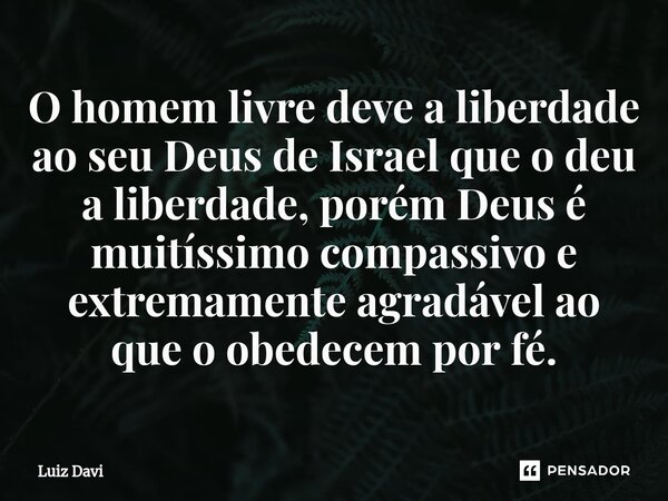 ⁠O homem livre deve a liberdade ao seu Deus de Israel que o deu a liberdade, porém Deus é muitíssimo compassivo e extremamente agradável ao que o obedecem por f... Frase de Luiz davi.
