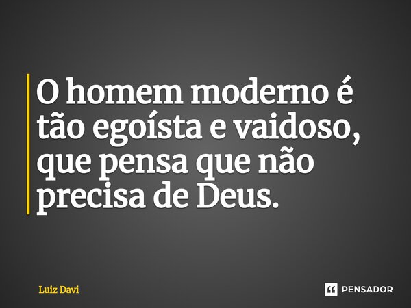 ⁠O homem moderno é tão egoísta e vaidoso, que pensa que não precisa de Deus.... Frase de Luiz davi.