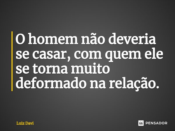 ⁠O homem não deveria se casar, com quem ele se torna muito deformado na relação.... Frase de Luiz davi.
