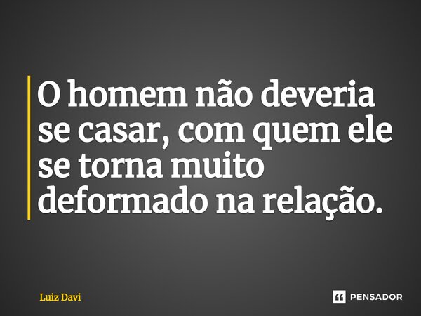 ⁠O homem não deveria se casar, com quem ele se torna muito deformado na relação.... Frase de Luiz davi.