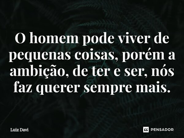 ⁠O homem pode viver de pequenas coisas, porém a ambição, de ter e ser, nós faz querer sempre mais.... Frase de Luiz davi.