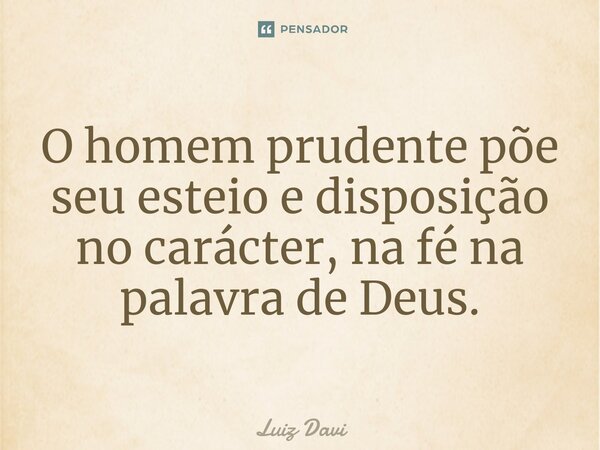 O homem prudente põe seu esteio e disposição no carácter, na fé na palavra de Deus.... Frase de Luiz davi.