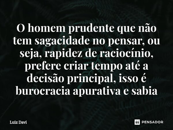 ⁠O homem prudente que não tem sagacidade no pensar, ou seja, rapidez de raciocínio, prefere criar tempo até a decisão principal, isso é burocracia apurativa e s... Frase de Luiz davi.