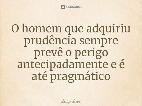 ⁠O homem que adquiriu prudência sempre prevê o perigo antecipadamente e é até pragmático... Frase de Luiz davi.