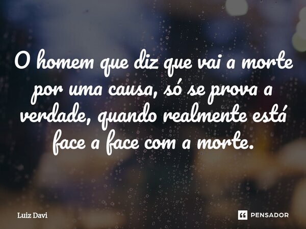 ⁠O homem que diz que vai a morte por uma causa, só se prova a verdade, quando realmente está face a face com a morte.... Frase de Luiz davi.