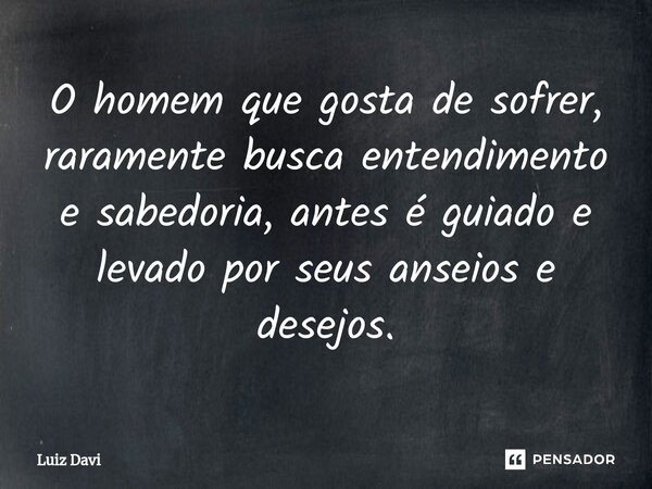 ⁠O homem que gosta de sofrer, raramente busca entendimento e sabedoria, antes é guiado e levado por seus anseios e desejos.... Frase de Luiz davi.