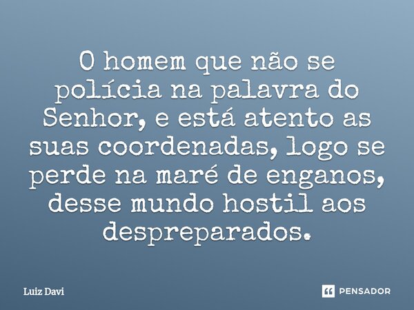 ⁠O homem que não se polícia na palavra do Senhor, e está atento as suas coordenadas, logo se perde na maré de enganos, desse mundo hostil aos despreparados.... Frase de Luiz davi.
