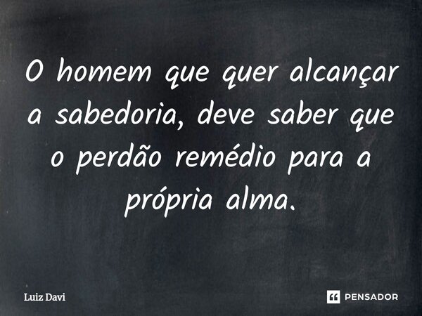 ⁠O homem que quer alcançar a sabedoria, deve saber que o perdão remédio para a própria alma.... Frase de Luiz davi.