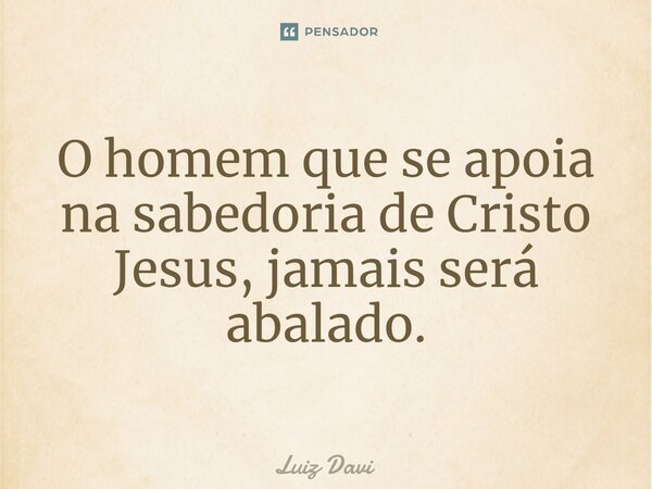 ⁠O homem que se apoia na sabedoria de Cristo Jesus, jamais será abalado.... Frase de Luiz davi.