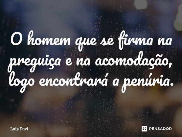 ⁠O homem que se firma na preguiça e na acomodação, logo encontrará a penúria.... Frase de Luiz davi.