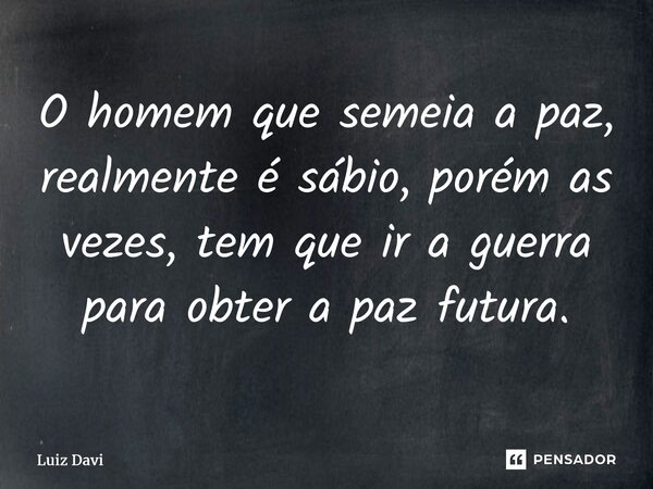 ⁠O homem que semeia a paz, realmente é sábio, porém as vezes, tem que ir a guerra para obter a paz futura.... Frase de Luiz davi.