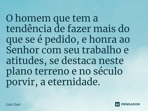 ⁠O homem que tem a tendência de fazer mais do que se é pedido, e honra ao Senhor com seu trabalho e atitudes, se destaca neste plano terreno e no século porvir,... Frase de Luiz davi.