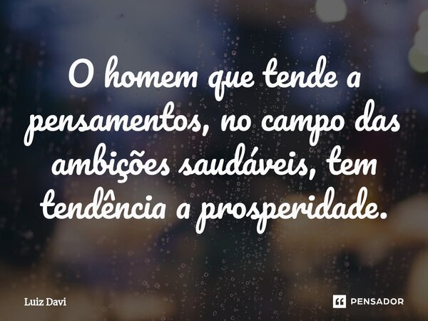 ⁠O homem que tende a pensamentos, no campo das ambições saudáveis, tem tendência a prosperidade.... Frase de Luiz davi.