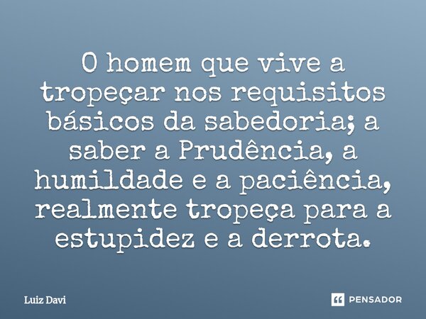 O homem que vive a tropeçar nos requisitos básicos da sabedoria; a saber a Prudência, a humildade e a paciência, realmente tropeça para a estupidez e a derrota.... Frase de Luiz davi.