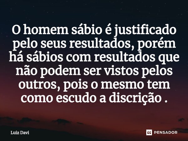 ⁠O homem sábio é justificado pelo seus resultados, porém há sábios com resultados que não podem ser vistos pelos outros, pois o mesmo tem como escudo a discriçã... Frase de Luiz davi.