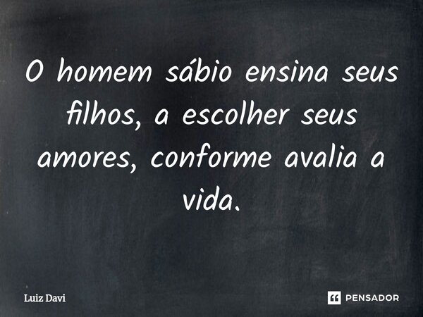 ⁠⁠O homem sábio ensina seus filhos, a escolher seus amores, conforme avalia a vida.... Frase de Luiz davi.