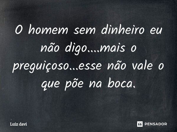 ⁠O homem sem dinheiro eu não digo....mais o preguiçoso...esse não vale o que põe na boca.... Frase de Luiz davi.