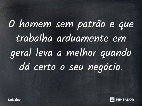 ⁠O homem sem patrão e que trabalha arduamente em geral leva a melhor quando dá certo o seu negócio.... Frase de Luiz davi.