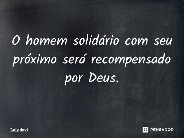 O homem solidário com seu próximo será recompensado por Deus.⁠... Frase de Luiz Davi.