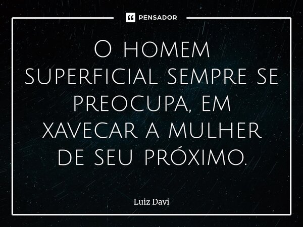 ⁠O homem superficial sempre se preocupa, em xavecar a mulher de seu próximo.... Frase de Luiz davi.