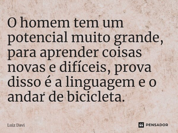 ⁠O homem tem um potencial muito grande, para aprender coisas novas e difíceis, prova disso é a linguagem e o andar de bicicleta.... Frase de Luiz davi.