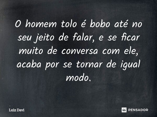 ⁠O homem tolo é bobo até no seu jeito de falar, e se ficar muito de conversa com ele, acaba por se tornar de igual modo.... Frase de Luiz davi.