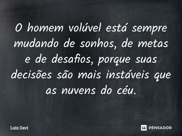 ⁠O homem volúvel está sempre mudando de sonhos, de metas e de desafios, porque suas decisões são mais instáveis que as nuvens do céu.... Frase de Luiz davi.