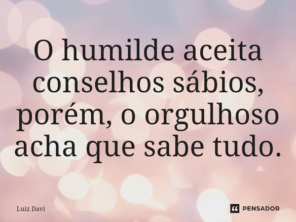 ⁠O humilde aceita conselhos sábios, porém, o orgulhoso acha que sabe tudo.... Frase de Luiz davi.
