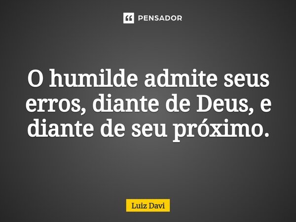 ⁠O humilde admite seus erros, diante de Deus, e diante de seu próximo.... Frase de Luiz davi.