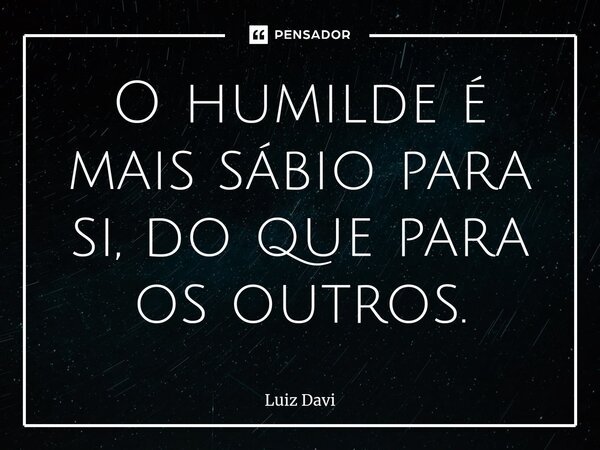 ⁠O humilde é mais sábio para si, do que para os outros.... Frase de Luiz Davi.
