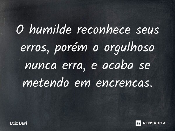 ⁠O humilde reconhece seus erros, porém o orgulhoso nunca erra, e acaba se metendo em encrencas.... Frase de Luiz davi.