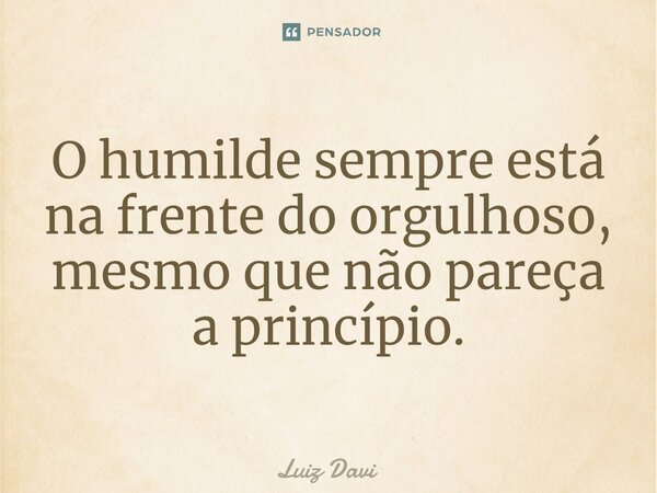 ⁠O humilde sempre está na frente do orgulhoso, mesmo que não pareça a princípio.... Frase de Luiz davi.