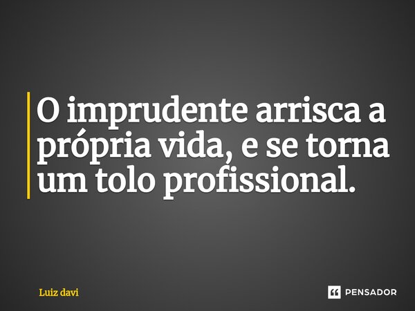 ⁠O imprudente arrisca a própria vida, e se torna um tolo profissional.... Frase de Luiz davi.