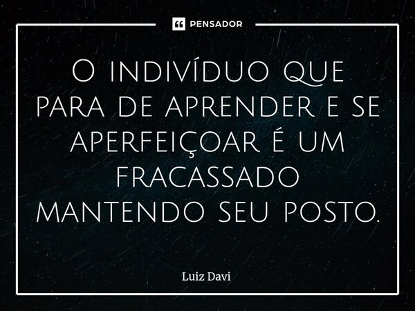 ⁠O indivíduo que para de aprender e se aperfeiçoar é um fracassado mantendo seu posto.... Frase de Luiz davi.