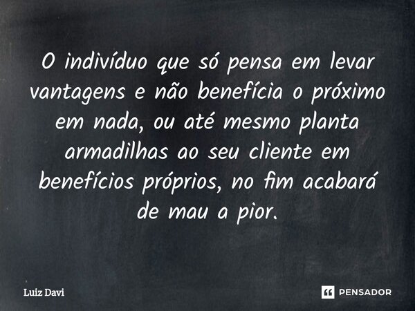 O indivíduo que só pensa em levar vantagens e não benefícia o próximo em nada, ou até mesmo planta armadilhas ao seu cliente em benefícios próprios, no fim acab... Frase de Luiz davi.