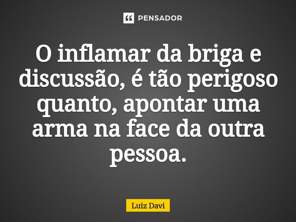 ⁠O inflamar da briga e discussão, é tão perigoso quanto, apontar uma arma na face da outra pessoa.... Frase de Luiz davi.