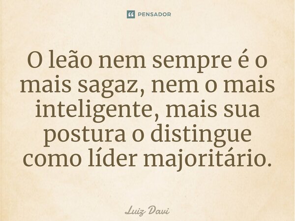 ⁠O leão nem sempre é o mais sagaz, nem o mais inteligente, mais sua postura o distingue como líder majoritário.... Frase de Luiz davi.