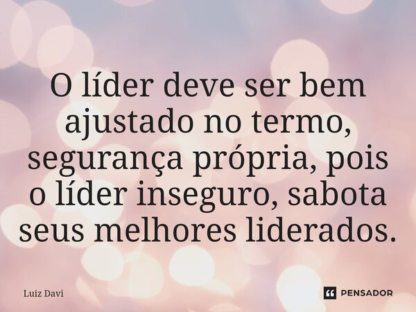 ⁠O líder deve ser bem ajustado no termo, segurança própria, pois o líder inseguro, sabota seus melhores liderados.... Frase de Luiz davi.