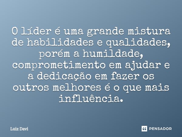 ⁠O líder é uma grande mistura de habilidades e qualidades, porém a humildade, comprometimento em ajudar e a dedicação em fazer os outros melhores é o que mais i... Frase de Luiz davi.