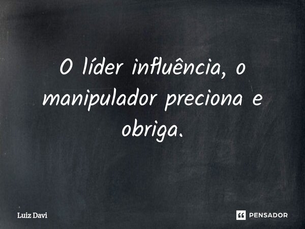 ⁠O líder influência, o manipulador preciona e obriga.... Frase de Luiz davi.