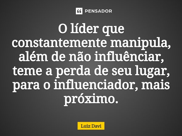 ⁠O líder que constantemente manipula, além de não influênciar, teme a perda de seu lugar, para o influenciador, mais próximo.... Frase de Luiz davi.