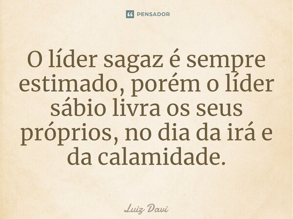 O líder sagaz é sempre estimado, porém o líder sábio livra os seus ⁠próprios, no dia da irá e da calamidade.... Frase de Luiz davi.