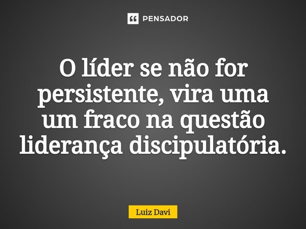 ⁠O líder se não for persistente, vira uma um fraco na questão liderança discipulatória.... Frase de Luiz Davi.
