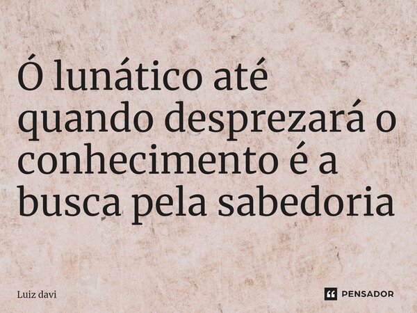 ⁠Ó lunático até quando desprezará o conhecimento é a busca pela sabedoria... Frase de Luiz davi.