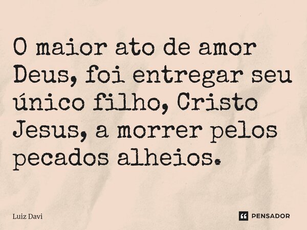 ⁠O maior ato de amor Deus, foi entregar seu único filho, Cristo Jesus, a morrer pelos pecados alheios.... Frase de Luiz davi.