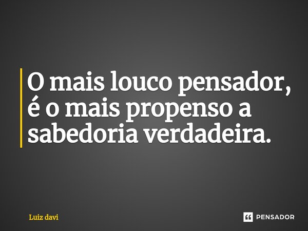 ⁠O mais louco pensador, é o mais propenso a sabedoria verdadeira.... Frase de Luiz davi.