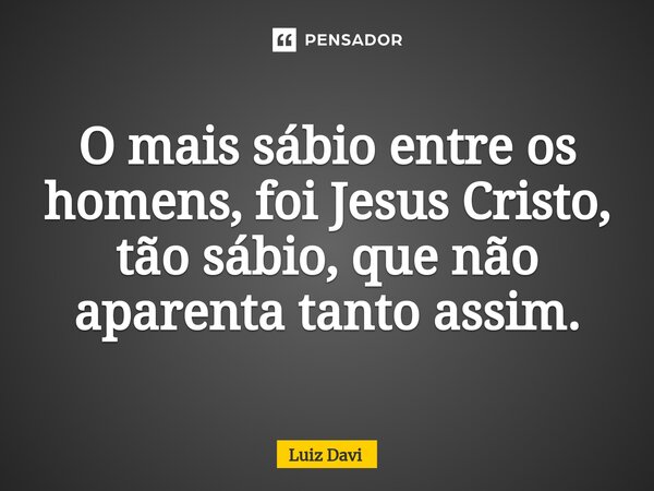 ⁠O mais sábio entre os homens, foi Jesus Cristo, tão sábio, que não aparenta tanto assim.... Frase de Luiz davi.